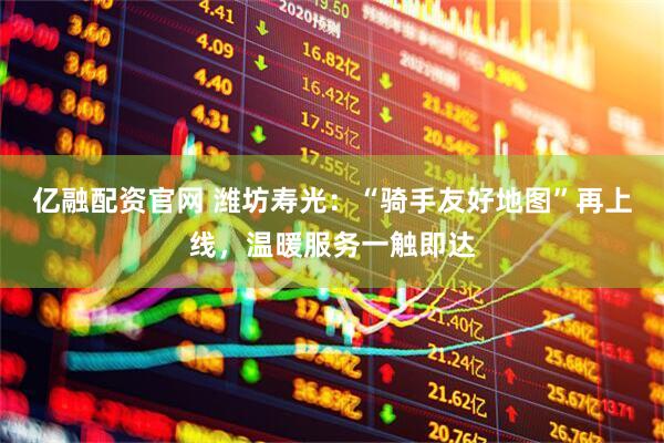 亿融配资官网 潍坊寿光：“骑手友好地图”再上线，温暖服务一触即达