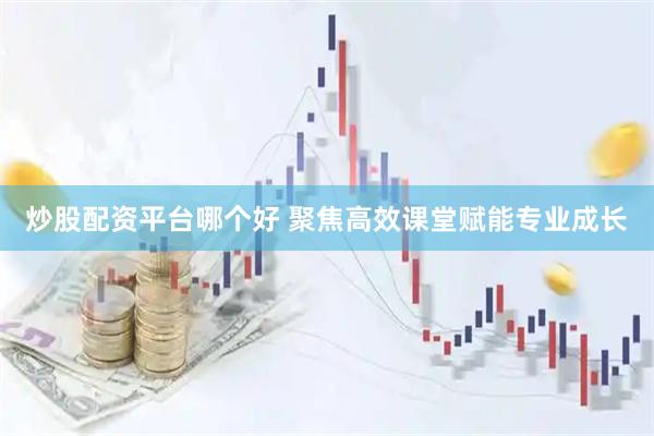 炒股配资平台哪个好 聚焦高效课堂赋能专业成长