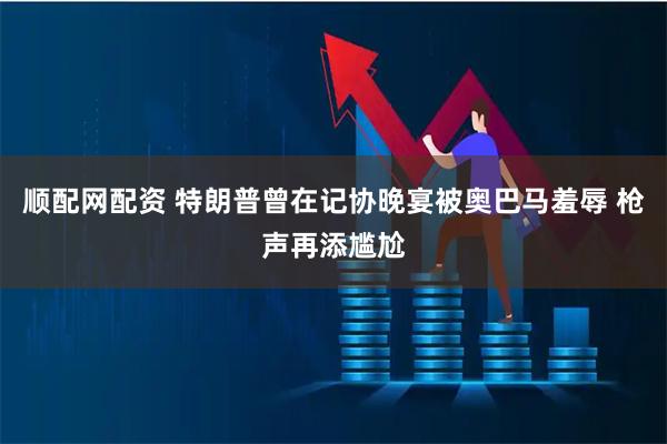 顺配网配资 特朗普曾在记协晚宴被奥巴马羞辱 枪声再添尴尬