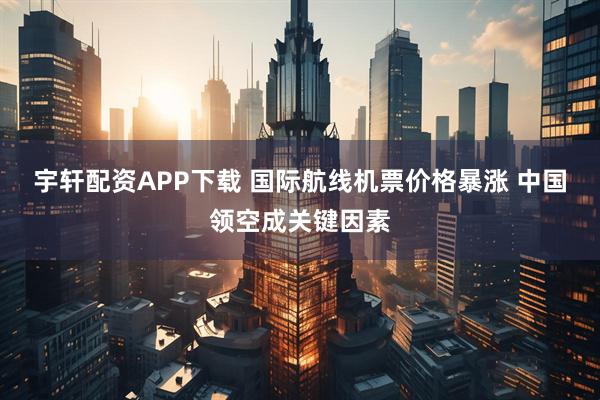 宇轩配资APP下载 国际航线机票价格暴涨 中国领空成关键因素