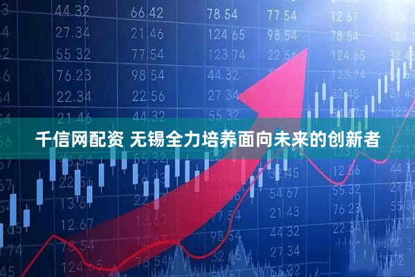 千信网配资 无锡全力培养面向未来的创新者
