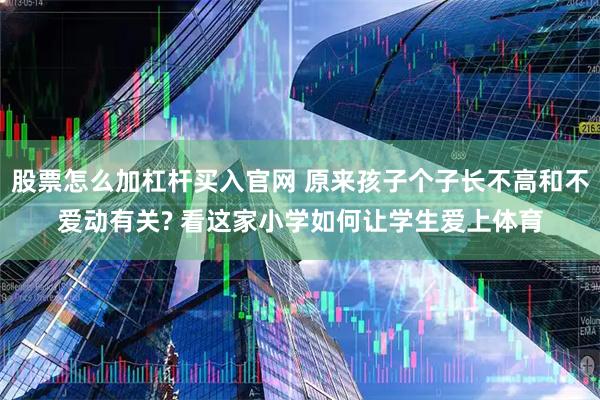 股票怎么加杠杆买入官网 原来孩子个子长不高和不爱动有关? 看这家小学如何让学生爱上体育
