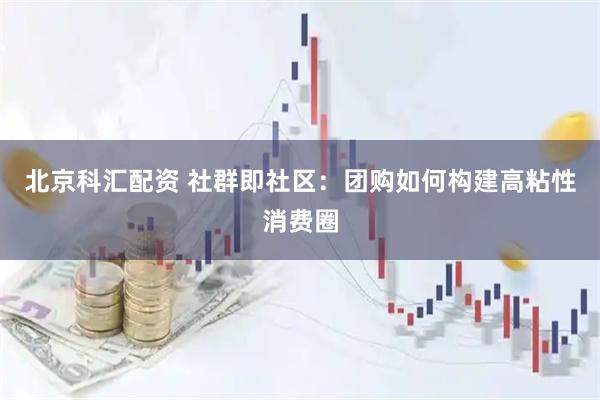 北京科汇配资 社群即社区：团购如何构建高粘性消费圈