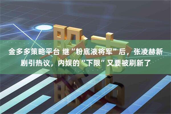 金多多策略平台 继“粉底液将军”后，张凌赫新剧引热议，内娱的“下限”又要被刷新了