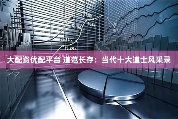 大配资优配平台 道范长存：当代十大道士风采录