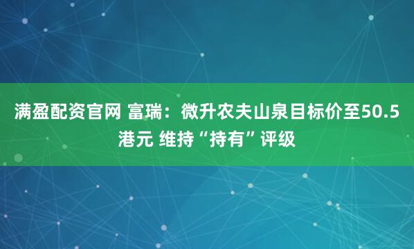 满盈配资官网 富瑞：微升农夫山泉目标价至50.5港元 维持“持有”评级