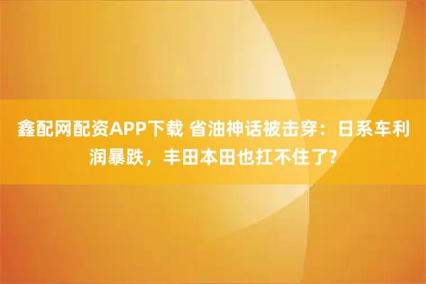 鑫配网配资APP下载 省油神话被击穿：日系车利润暴跌，丰田本田也扛不住了?