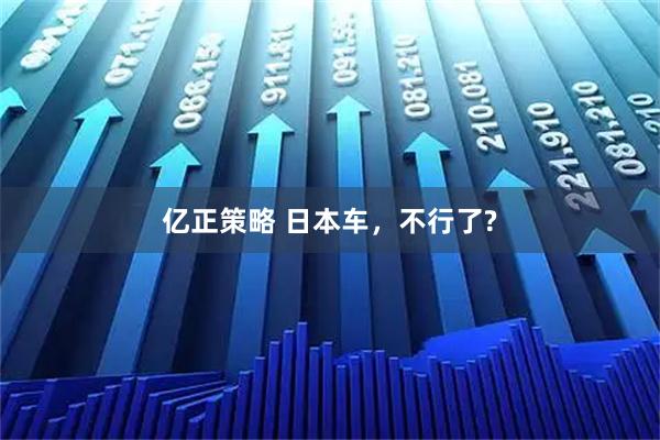 亿正策略 日本车，不行了?
