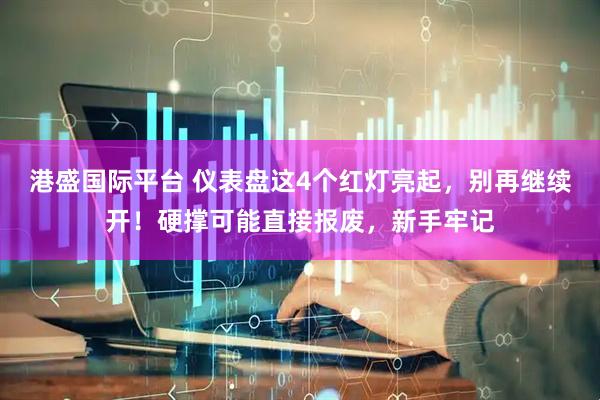 港盛国际平台 仪表盘这4个红灯亮起，别再继续开！硬撑可能直接报废，新手牢记